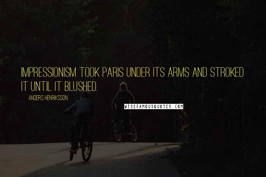 Anders Henriksson Quotes: Impressionism took Paris under its arms and stroked it until it blushed.