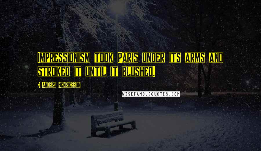 Anders Henriksson Quotes: Impressionism took Paris under its arms and stroked it until it blushed.