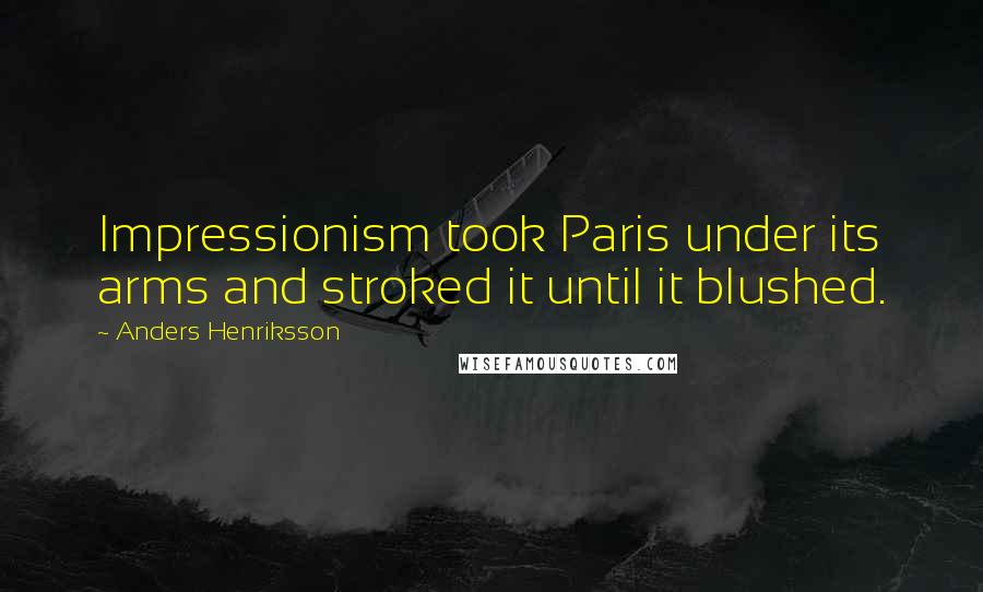 Anders Henriksson Quotes: Impressionism took Paris under its arms and stroked it until it blushed.