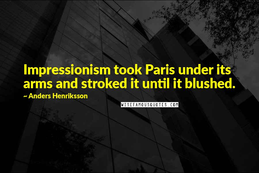 Anders Henriksson Quotes: Impressionism took Paris under its arms and stroked it until it blushed.