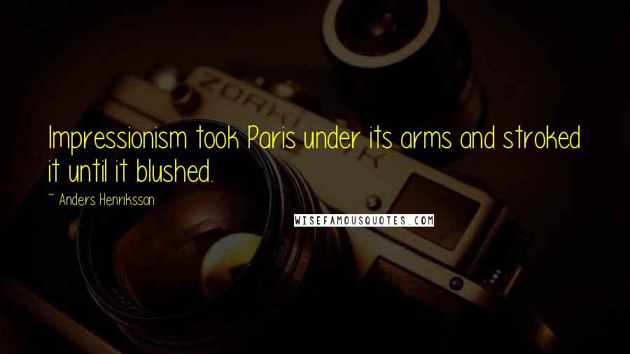 Anders Henriksson Quotes: Impressionism took Paris under its arms and stroked it until it blushed.