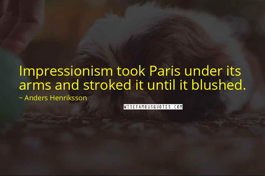 Anders Henriksson Quotes: Impressionism took Paris under its arms and stroked it until it blushed.