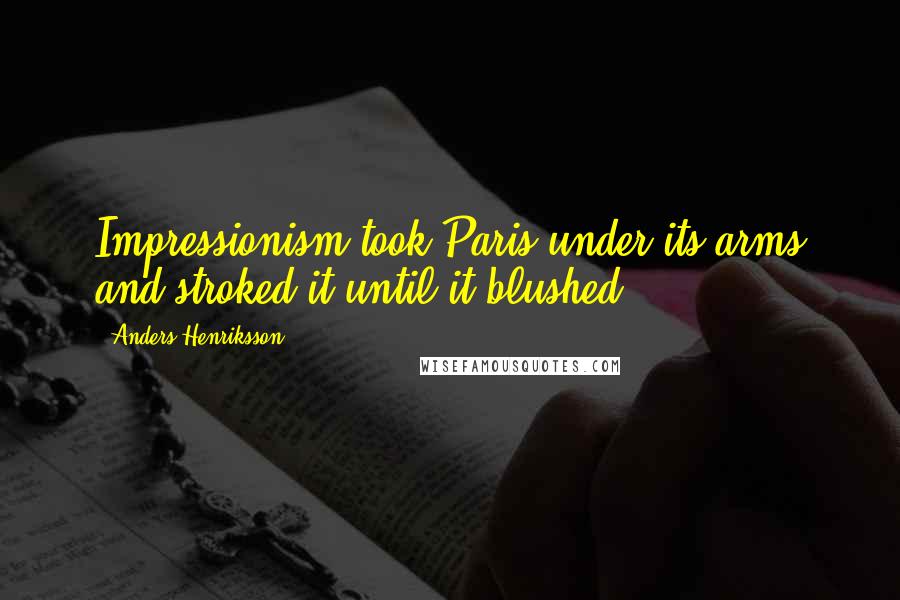 Anders Henriksson Quotes: Impressionism took Paris under its arms and stroked it until it blushed.