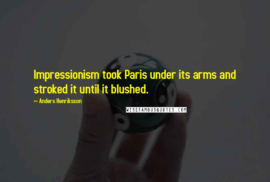 Anders Henriksson Quotes: Impressionism took Paris under its arms and stroked it until it blushed.