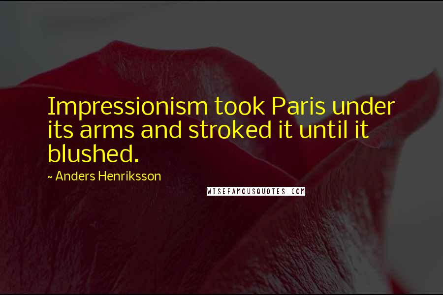 Anders Henriksson Quotes: Impressionism took Paris under its arms and stroked it until it blushed.