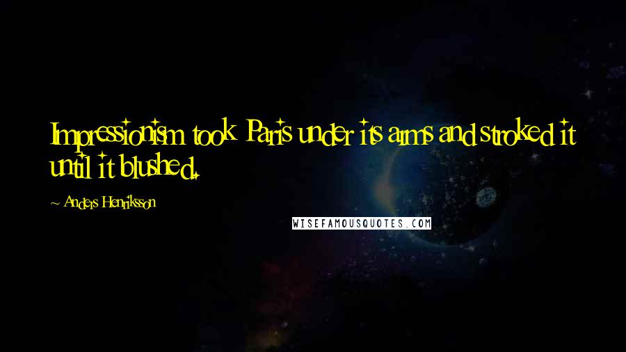 Anders Henriksson Quotes: Impressionism took Paris under its arms and stroked it until it blushed.