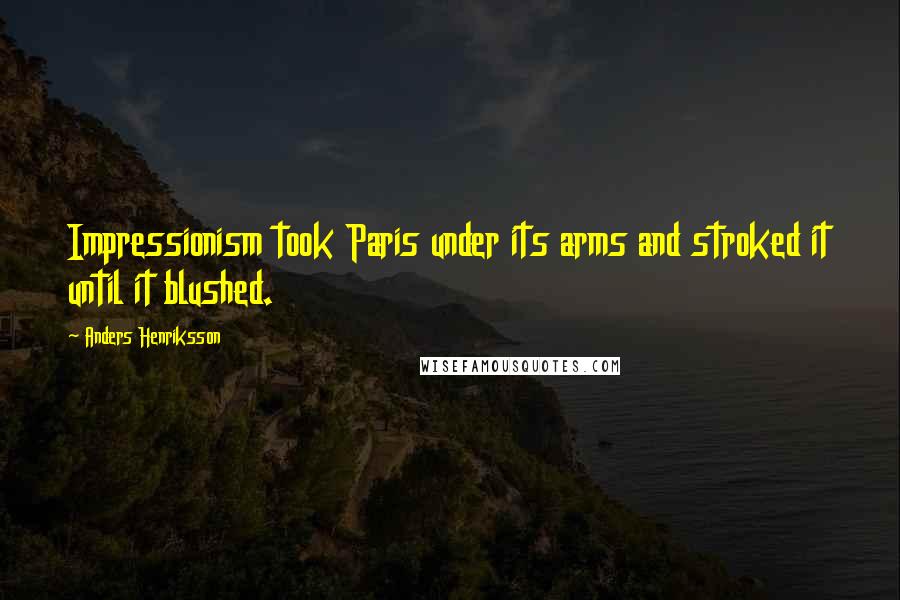 Anders Henriksson Quotes: Impressionism took Paris under its arms and stroked it until it blushed.