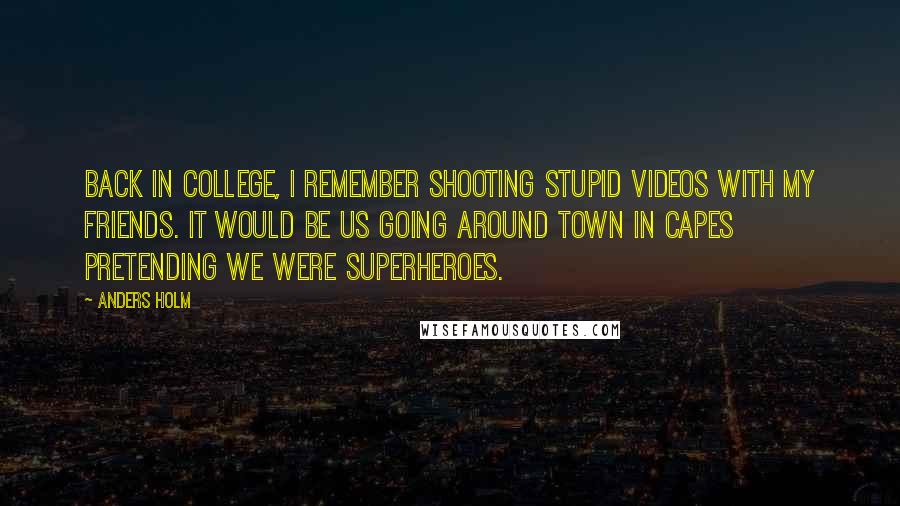 Anders Holm Quotes: Back in college, I remember shooting stupid videos with my friends. It would be us going around town in capes pretending we were superheroes.