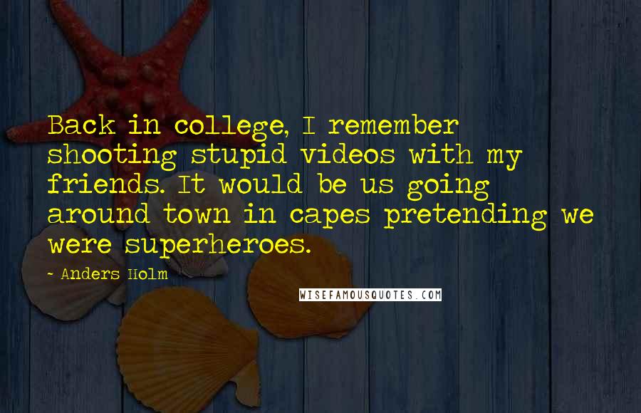 Anders Holm Quotes: Back in college, I remember shooting stupid videos with my friends. It would be us going around town in capes pretending we were superheroes.