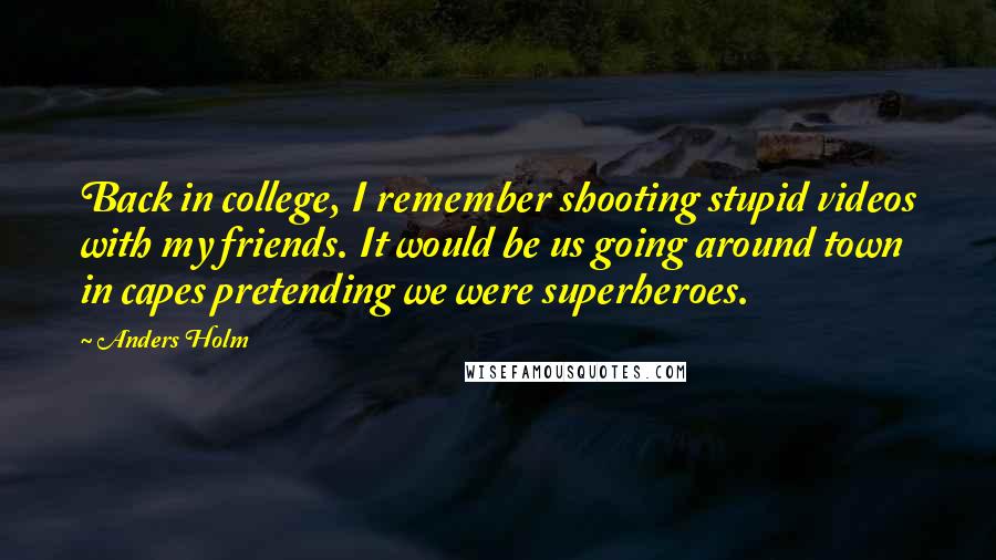 Anders Holm Quotes: Back in college, I remember shooting stupid videos with my friends. It would be us going around town in capes pretending we were superheroes.