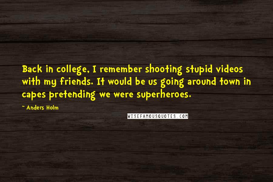 Anders Holm Quotes: Back in college, I remember shooting stupid videos with my friends. It would be us going around town in capes pretending we were superheroes.