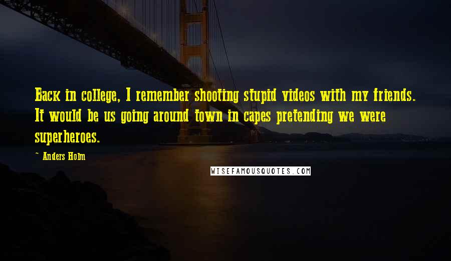 Anders Holm Quotes: Back in college, I remember shooting stupid videos with my friends. It would be us going around town in capes pretending we were superheroes.