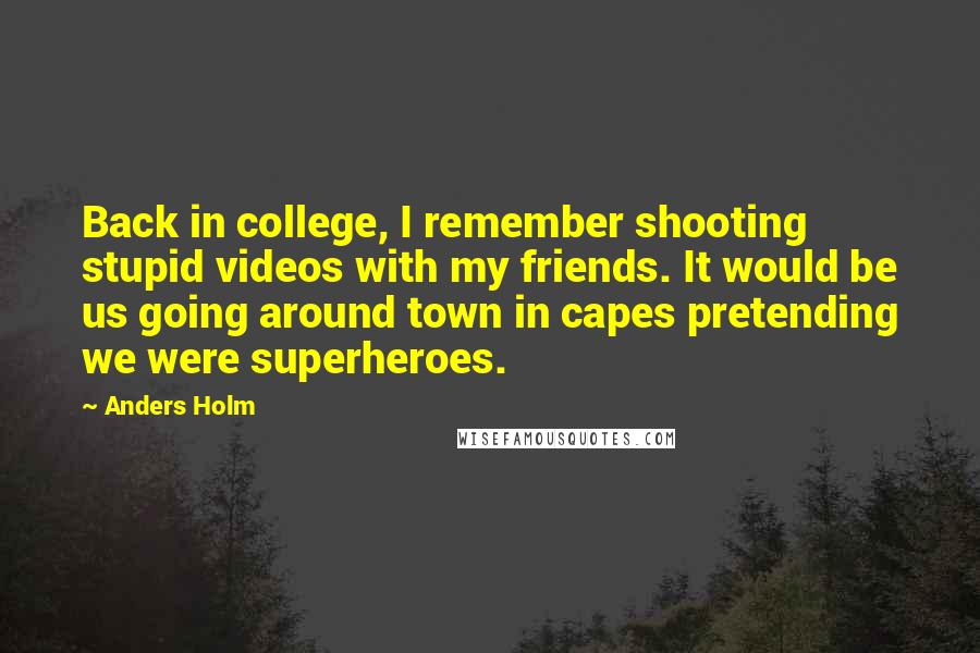 Anders Holm Quotes: Back in college, I remember shooting stupid videos with my friends. It would be us going around town in capes pretending we were superheroes.