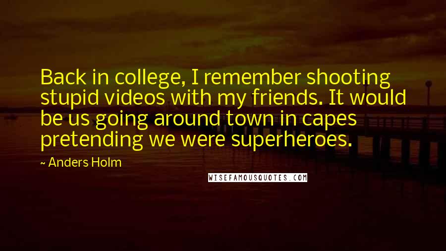 Anders Holm Quotes: Back in college, I remember shooting stupid videos with my friends. It would be us going around town in capes pretending we were superheroes.