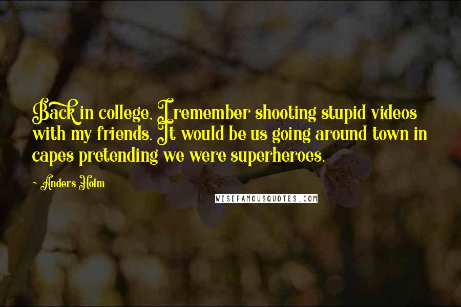 Anders Holm Quotes: Back in college, I remember shooting stupid videos with my friends. It would be us going around town in capes pretending we were superheroes.