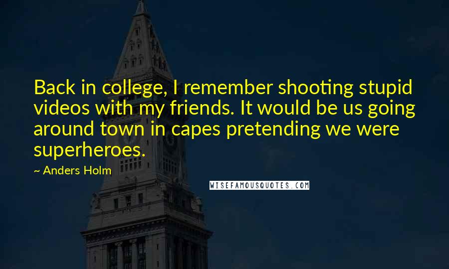 Anders Holm Quotes: Back in college, I remember shooting stupid videos with my friends. It would be us going around town in capes pretending we were superheroes.