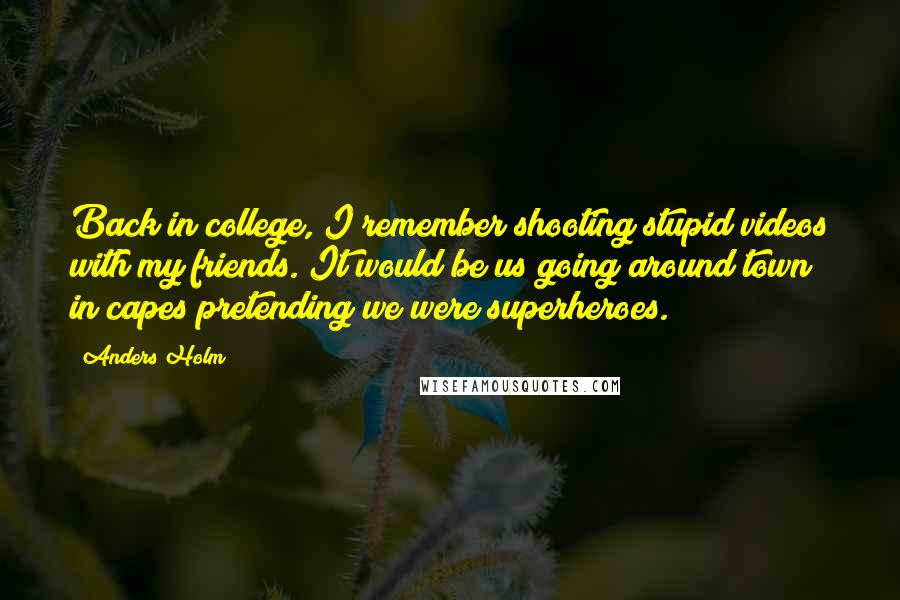 Anders Holm Quotes: Back in college, I remember shooting stupid videos with my friends. It would be us going around town in capes pretending we were superheroes.