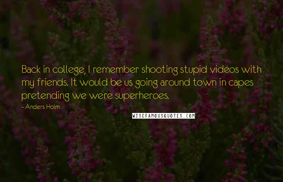 Anders Holm Quotes: Back in college, I remember shooting stupid videos with my friends. It would be us going around town in capes pretending we were superheroes.