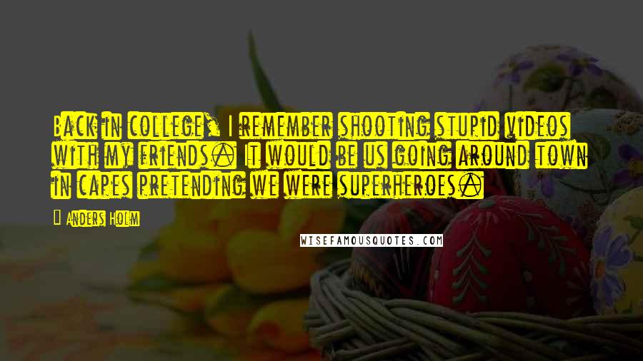 Anders Holm Quotes: Back in college, I remember shooting stupid videos with my friends. It would be us going around town in capes pretending we were superheroes.