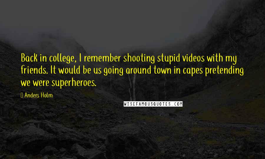 Anders Holm Quotes: Back in college, I remember shooting stupid videos with my friends. It would be us going around town in capes pretending we were superheroes.