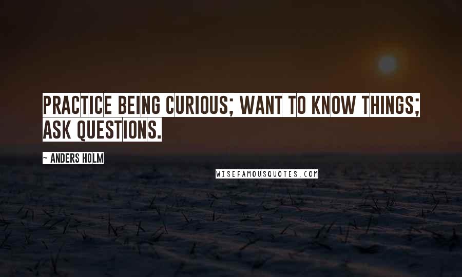 Anders Holm Quotes: Practice being curious; want to know things; ask questions.