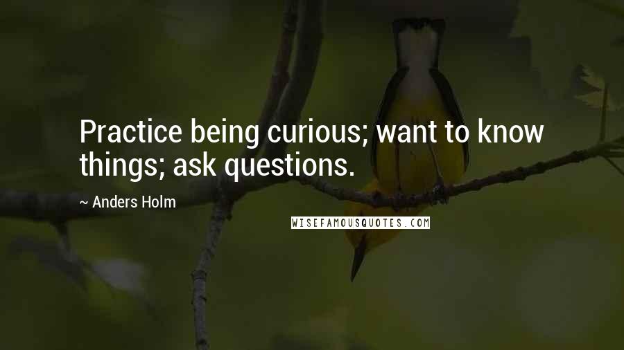 Anders Holm Quotes: Practice being curious; want to know things; ask questions.