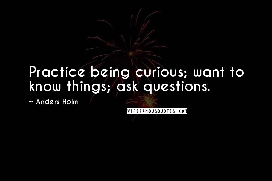 Anders Holm Quotes: Practice being curious; want to know things; ask questions.