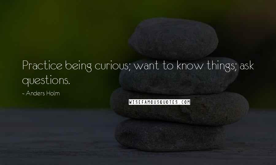 Anders Holm Quotes: Practice being curious; want to know things; ask questions.