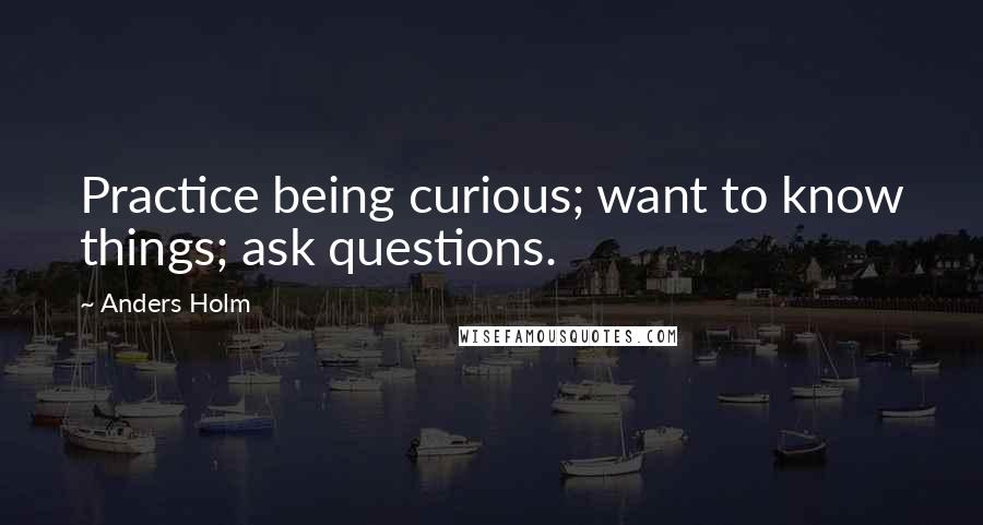 Anders Holm Quotes: Practice being curious; want to know things; ask questions.