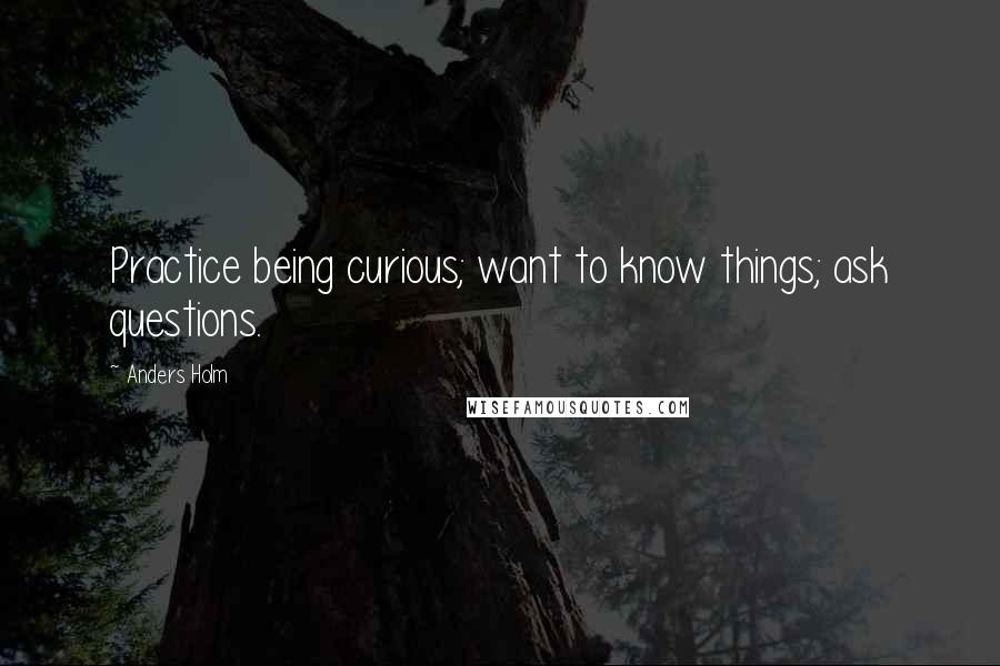 Anders Holm Quotes: Practice being curious; want to know things; ask questions.