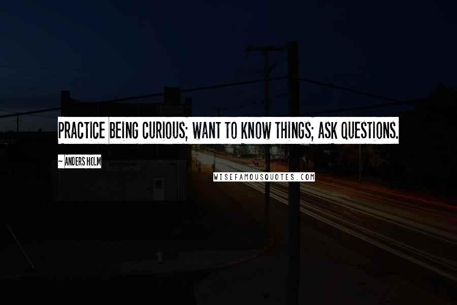 Anders Holm Quotes: Practice being curious; want to know things; ask questions.