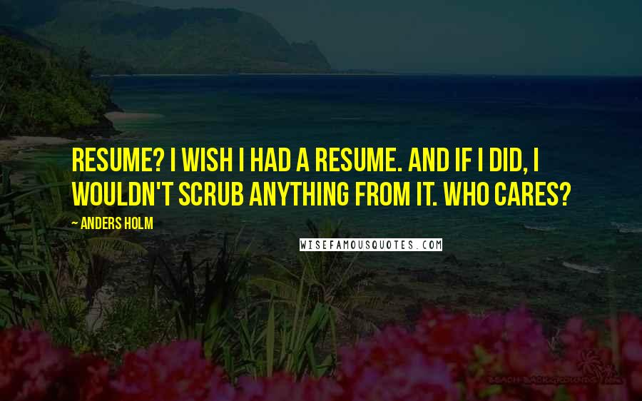 Anders Holm Quotes: Resume? I wish I had a resume. And if I did, I wouldn't scrub anything from it. Who cares?