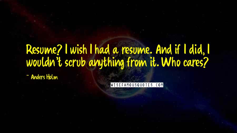 Anders Holm Quotes: Resume? I wish I had a resume. And if I did, I wouldn't scrub anything from it. Who cares?