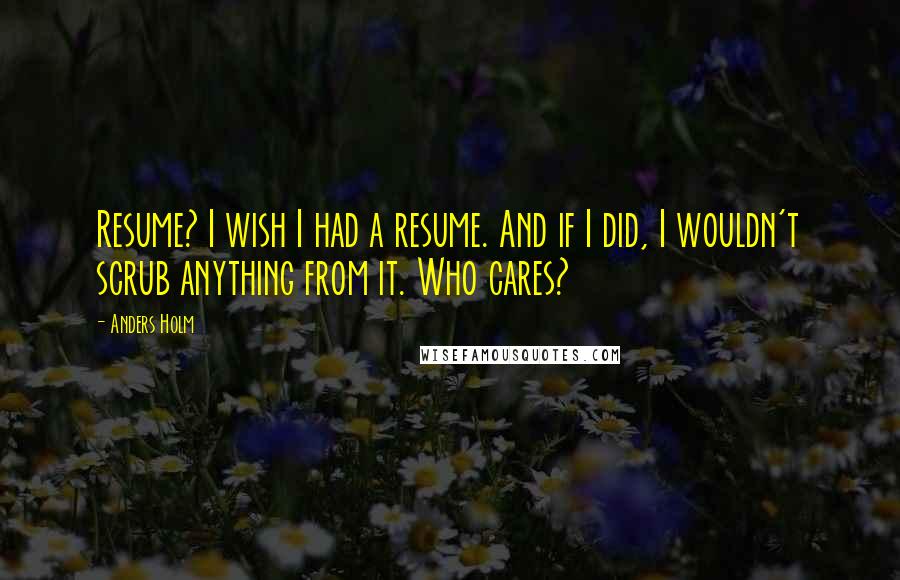 Anders Holm Quotes: Resume? I wish I had a resume. And if I did, I wouldn't scrub anything from it. Who cares?