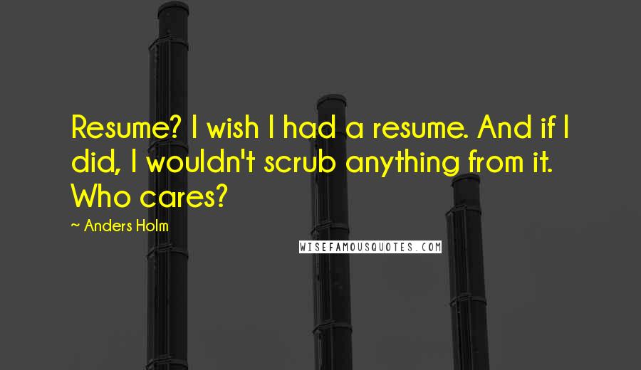 Anders Holm Quotes: Resume? I wish I had a resume. And if I did, I wouldn't scrub anything from it. Who cares?