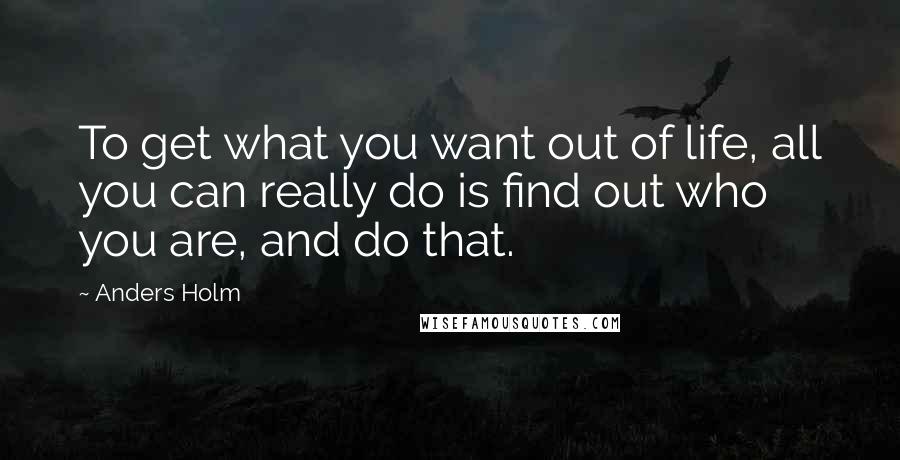 Anders Holm Quotes: To get what you want out of life, all you can really do is find out who you are, and do that.