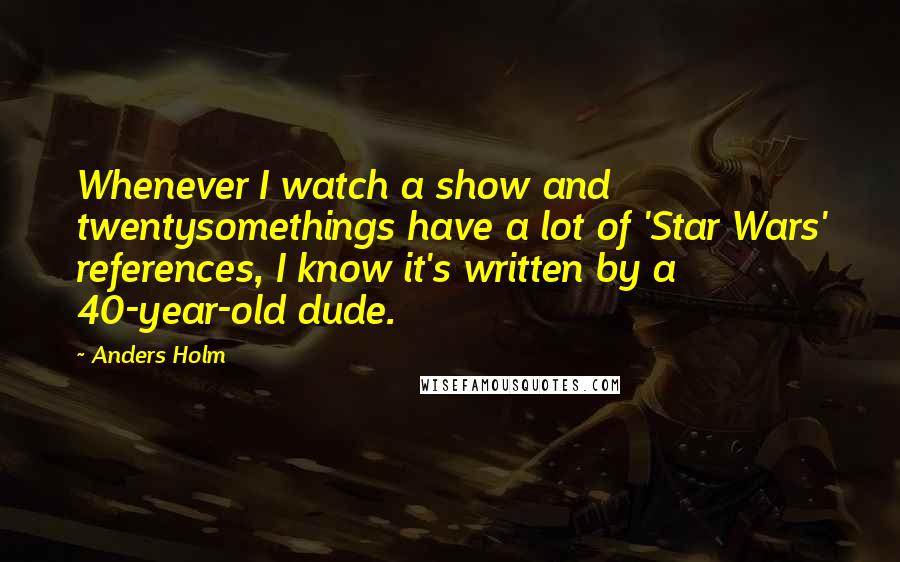Anders Holm Quotes: Whenever I watch a show and twentysomethings have a lot of 'Star Wars' references, I know it's written by a 40-year-old dude.