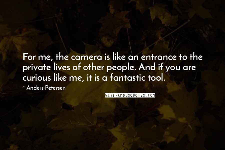 Anders Petersen Quotes: For me, the camera is like an entrance to the private lives of other people. And if you are curious like me, it is a fantastic tool.