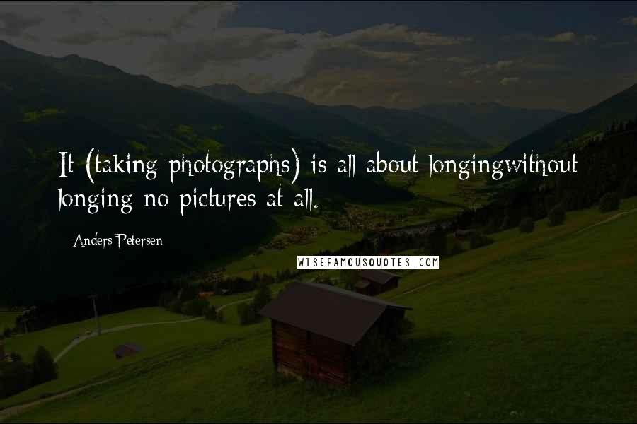 Anders Petersen Quotes: It (taking photographs) is all about longingwithout longing-no pictures at all.