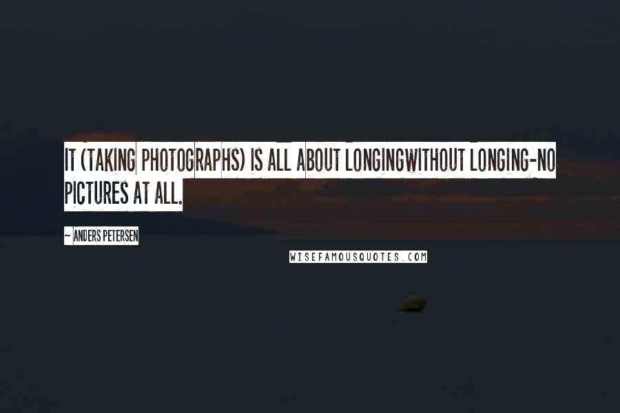 Anders Petersen Quotes: It (taking photographs) is all about longingwithout longing-no pictures at all.