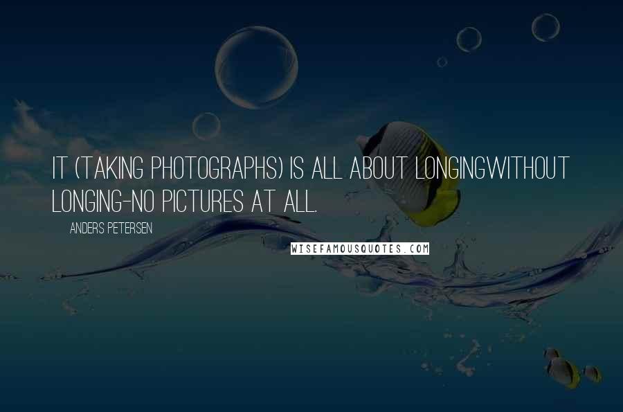 Anders Petersen Quotes: It (taking photographs) is all about longingwithout longing-no pictures at all.