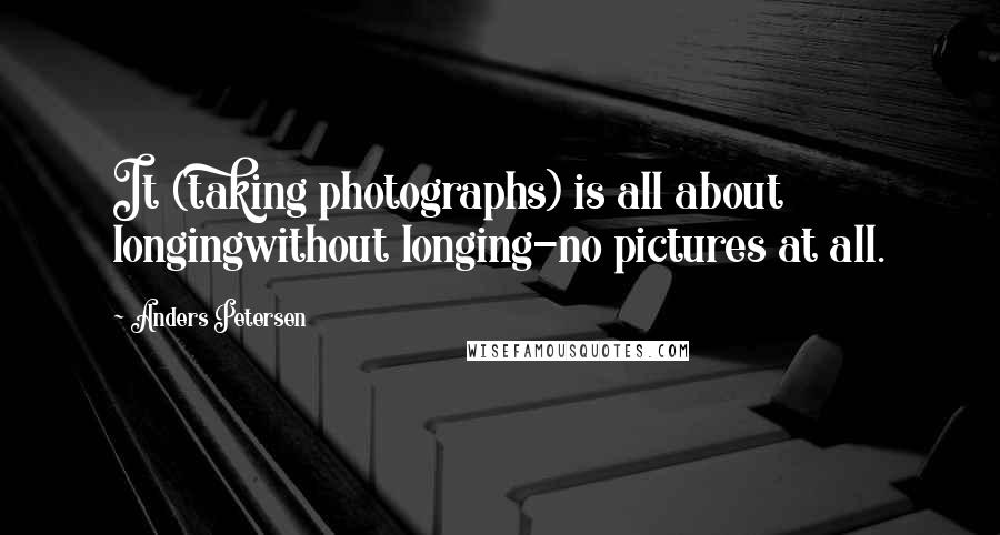 Anders Petersen Quotes: It (taking photographs) is all about longingwithout longing-no pictures at all.