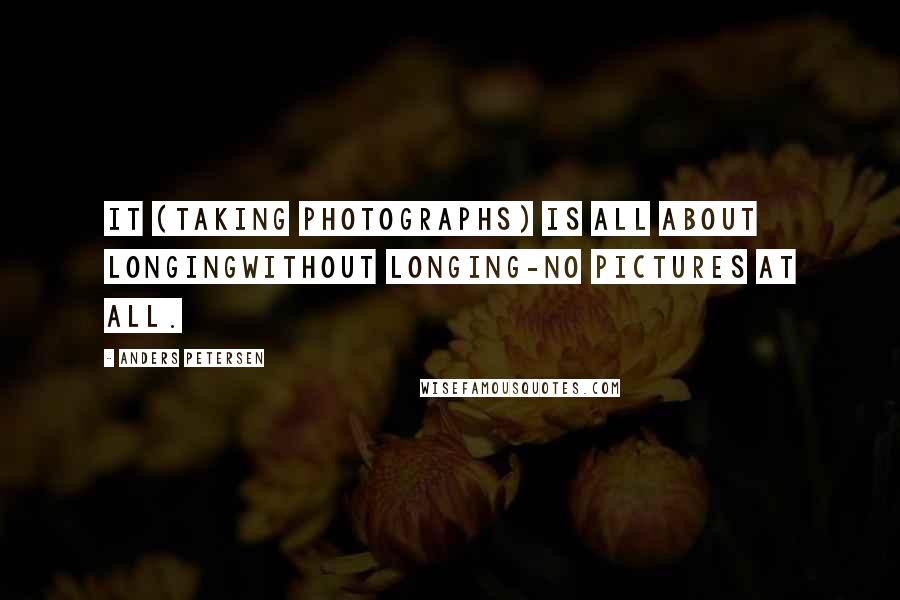 Anders Petersen Quotes: It (taking photographs) is all about longingwithout longing-no pictures at all.