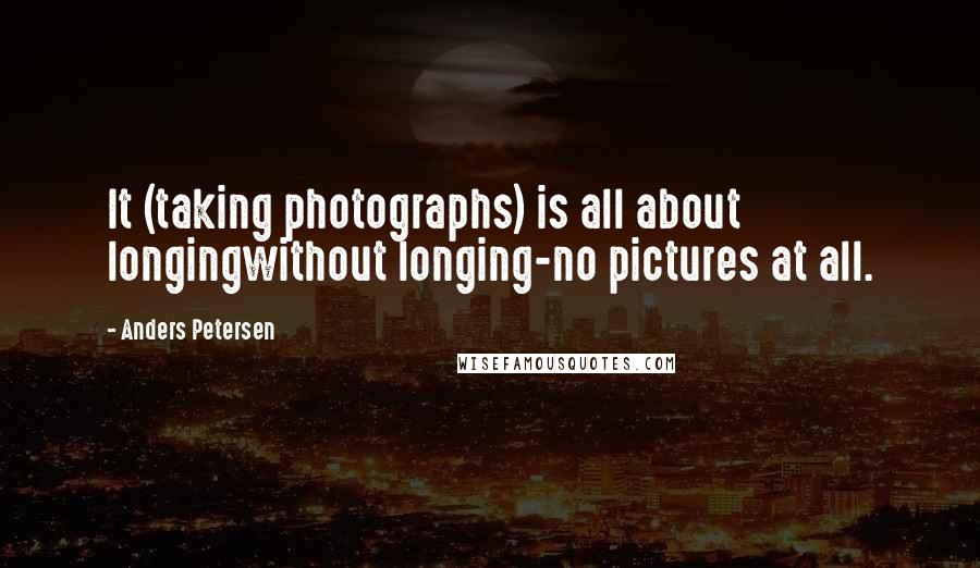 Anders Petersen Quotes: It (taking photographs) is all about longingwithout longing-no pictures at all.