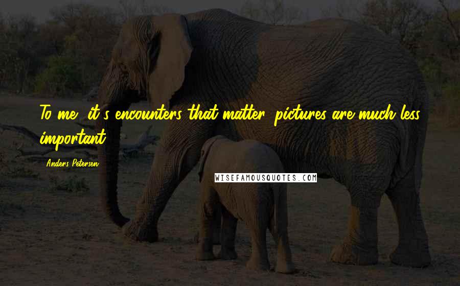Anders Petersen Quotes: To me, it's encounters that matter, pictures are much less important.