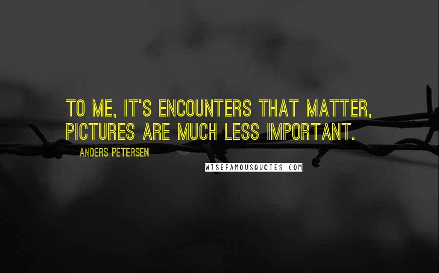 Anders Petersen Quotes: To me, it's encounters that matter, pictures are much less important.