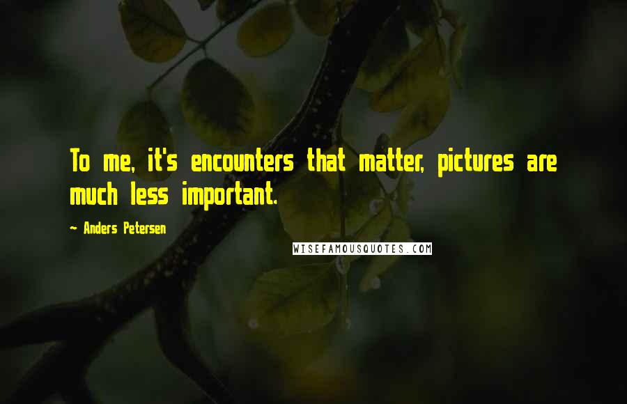 Anders Petersen Quotes: To me, it's encounters that matter, pictures are much less important.