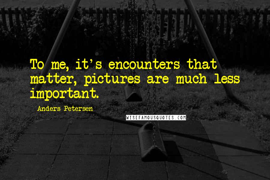 Anders Petersen Quotes: To me, it's encounters that matter, pictures are much less important.