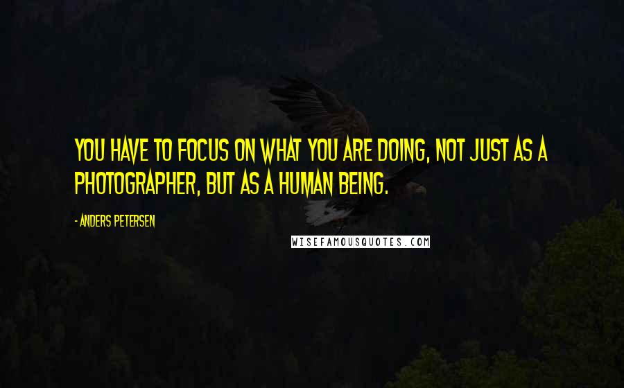 Anders Petersen Quotes: You have to focus on what you are doing, not just as a photographer, but as a human being.