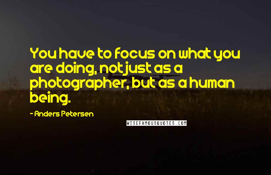 Anders Petersen Quotes: You have to focus on what you are doing, not just as a photographer, but as a human being.